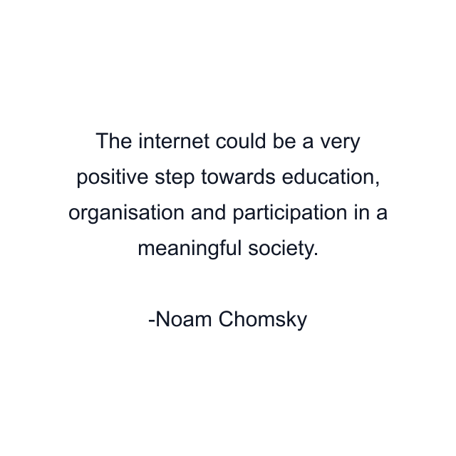 The internet could be a very positive step towards education, organisation and participation in a meaningful society.