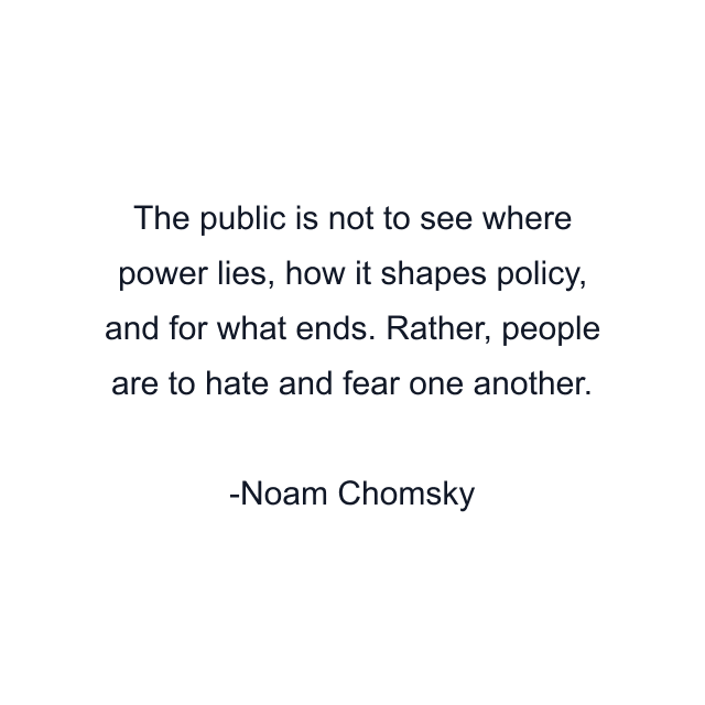 The public is not to see where power lies, how it shapes policy, and for what ends. Rather, people are to hate and fear one another.