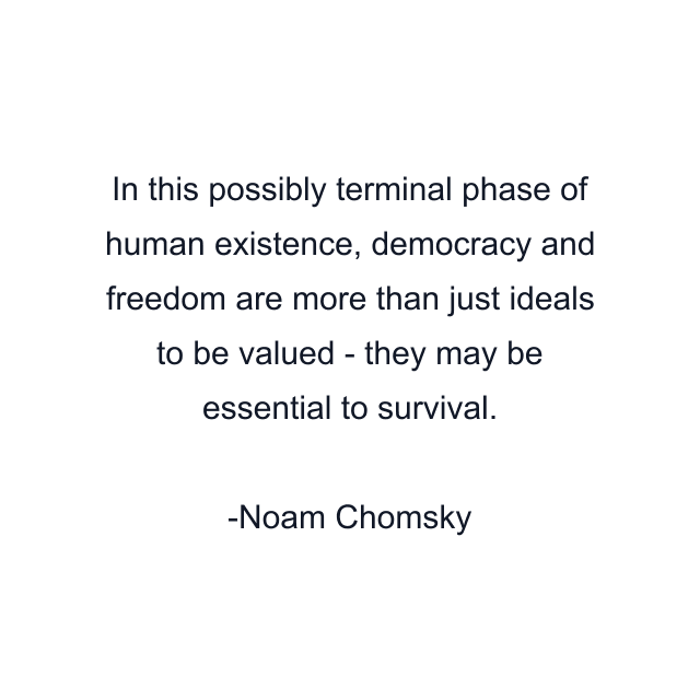 In this possibly terminal phase of human existence, democracy and freedom are more than just ideals to be valued - they may be essential to survival.