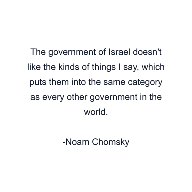 The government of Israel doesn't like the kinds of things I say, which puts them into the same category as every other government in the world.