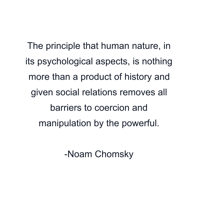 The principle that human nature, in its psychological aspects, is nothing more than a product of history and given social relations removes all barriers to coercion and manipulation by the powerful.