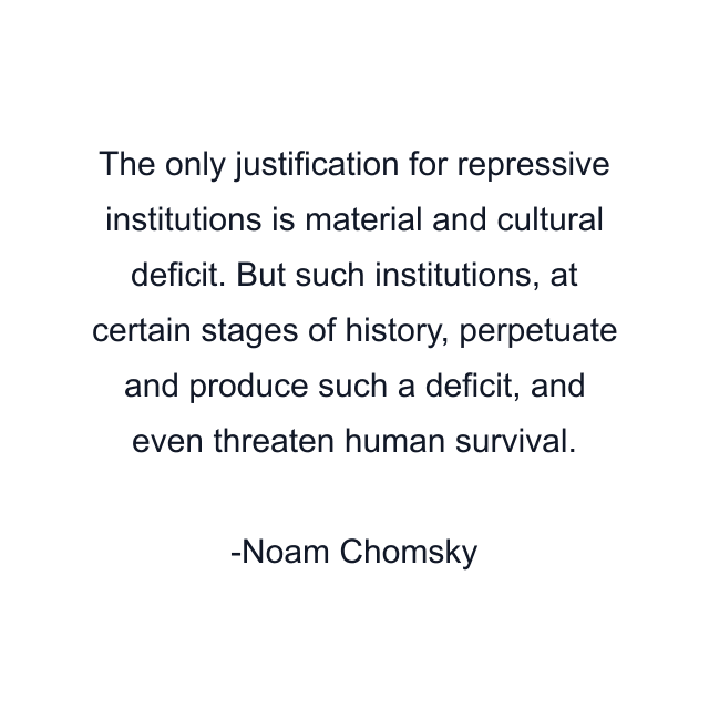 The only justification for repressive institutions is material and cultural deficit. But such institutions, at certain stages of history, perpetuate and produce such a deficit, and even threaten human survival.