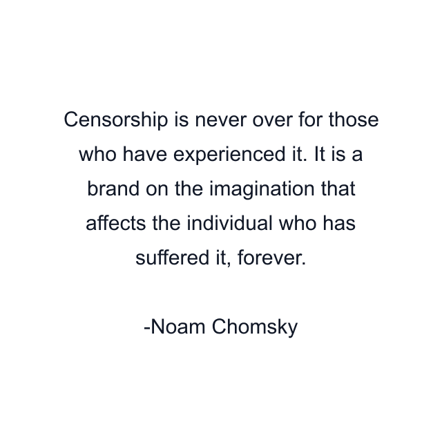 Censorship is never over for those who have experienced it. It is a brand on the imagination that affects the individual who has suffered it, forever.