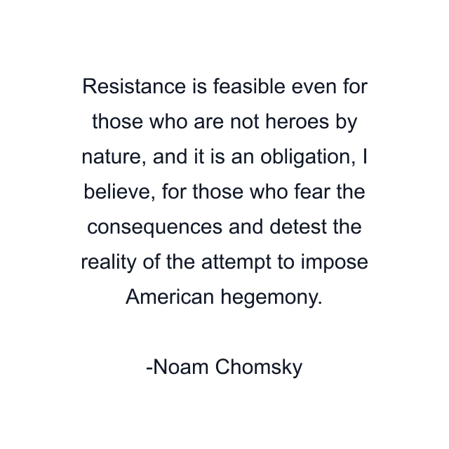 Resistance is feasible even for those who are not heroes by nature, and it is an obligation, I believe, for those who fear the consequences and detest the reality of the attempt to impose American hegemony.