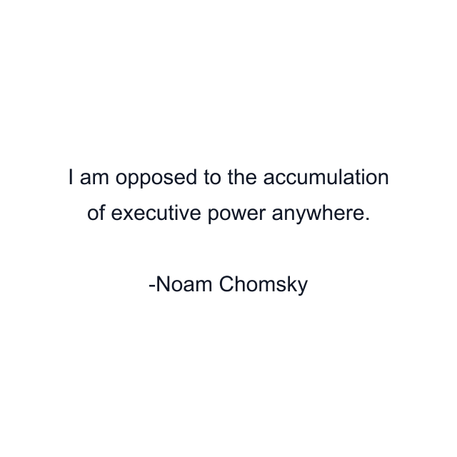 I am opposed to the accumulation of executive power anywhere.