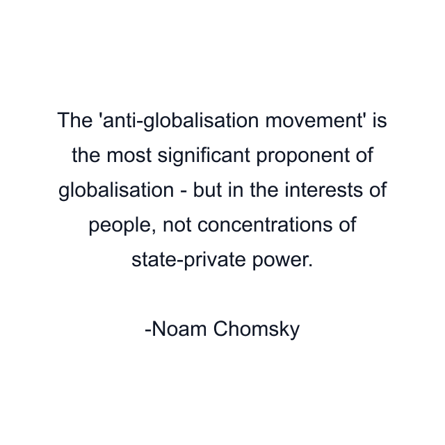 The 'anti-globalisation movement' is the most significant proponent of globalisation - but in the interests of people, not concentrations of state-private power.