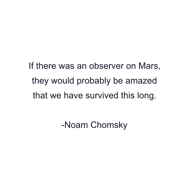 If there was an observer on Mars, they would probably be amazed that we have survived this long.