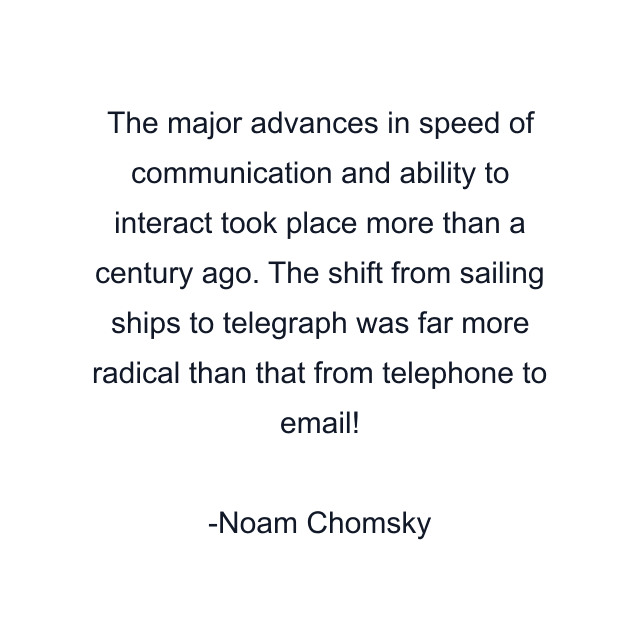 The major advances in speed of communication and ability to interact took place more than a century ago. The shift from sailing ships to telegraph was far more radical than that from telephone to email!