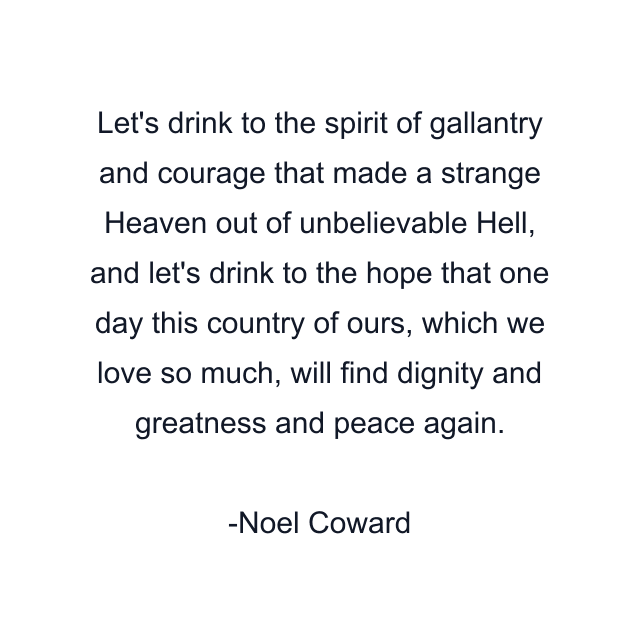 Let's drink to the spirit of gallantry and courage that made a strange Heaven out of unbelievable Hell, and let's drink to the hope that one day this country of ours, which we love so much, will find dignity and greatness and peace again.