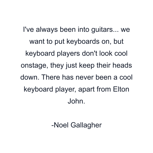 I've always been into guitars... we want to put keyboards on, but keyboard players don't look cool onstage, they just keep their heads down. There has never been a cool keyboard player, apart from Elton John.