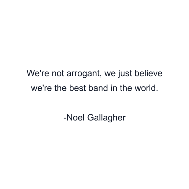 We're not arrogant, we just believe we're the best band in the world.