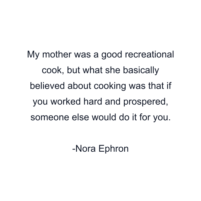 My mother was a good recreational cook, but what she basically believed about cooking was that if you worked hard and prospered, someone else would do it for you.