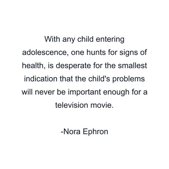 With any child entering adolescence, one hunts for signs of health, is desperate for the smallest indication that the child's problems will never be important enough for a television movie.