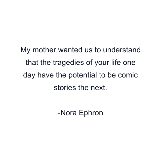 My mother wanted us to understand that the tragedies of your life one day have the potential to be comic stories the next.