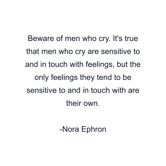 Beware of men who cry. It's true that men who cry are sensitive to and in touch with feelings, but the only feelings they tend to be sensitive to and in touch with are their own.