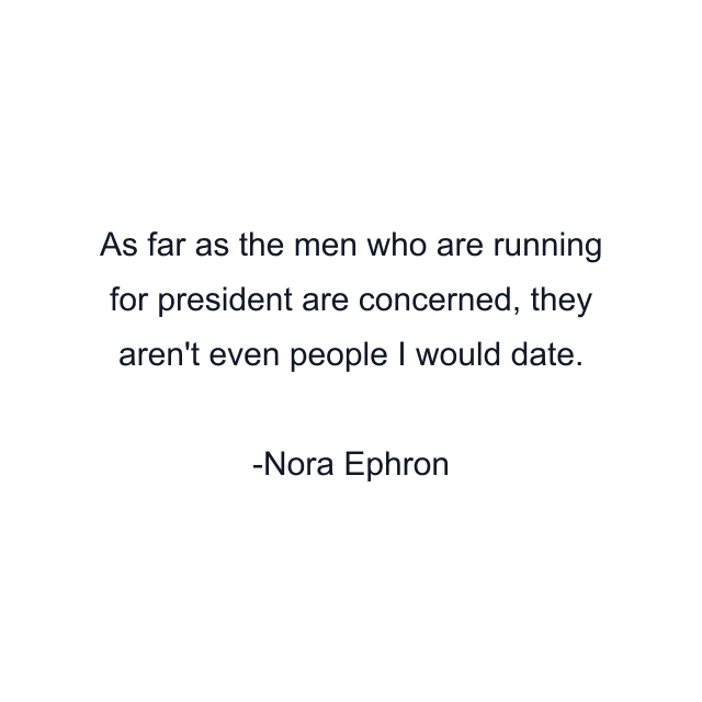 As far as the men who are running for president are concerned, they aren't even people I would date.