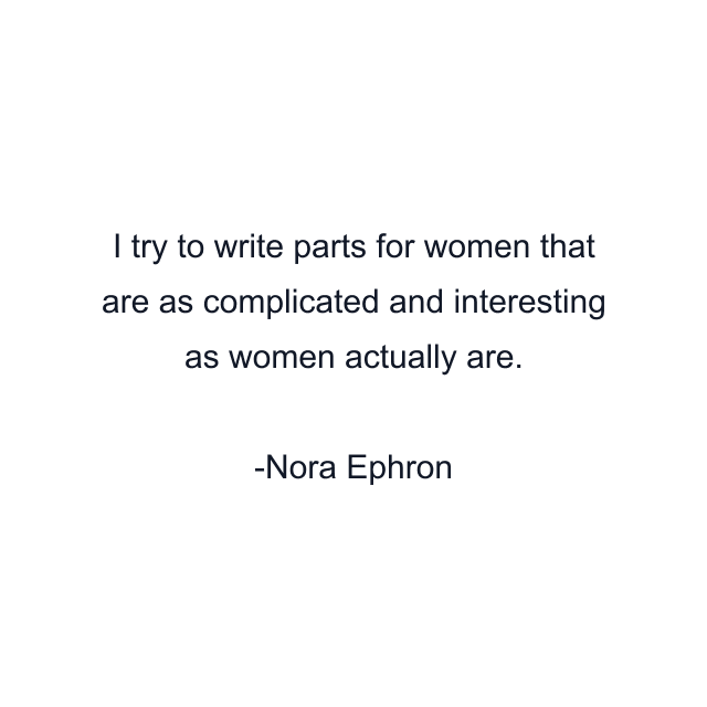 I try to write parts for women that are as complicated and interesting as women actually are.