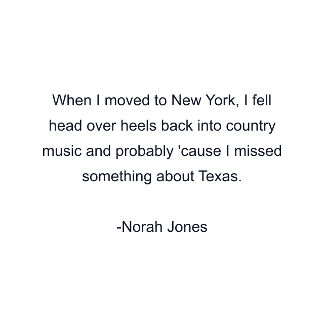 When I moved to New York, I fell head over heels back into country music and probably 'cause I missed something about Texas.