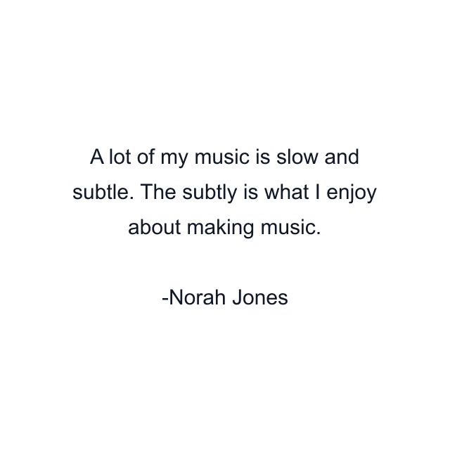 A lot of my music is slow and subtle. The subtly is what I enjoy about making music.