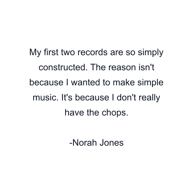 My first two records are so simply constructed. The reason isn't because I wanted to make simple music. It's because I don't really have the chops.