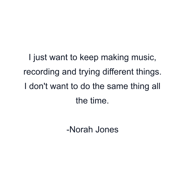 I just want to keep making music, recording and trying different things. I don't want to do the same thing all the time.