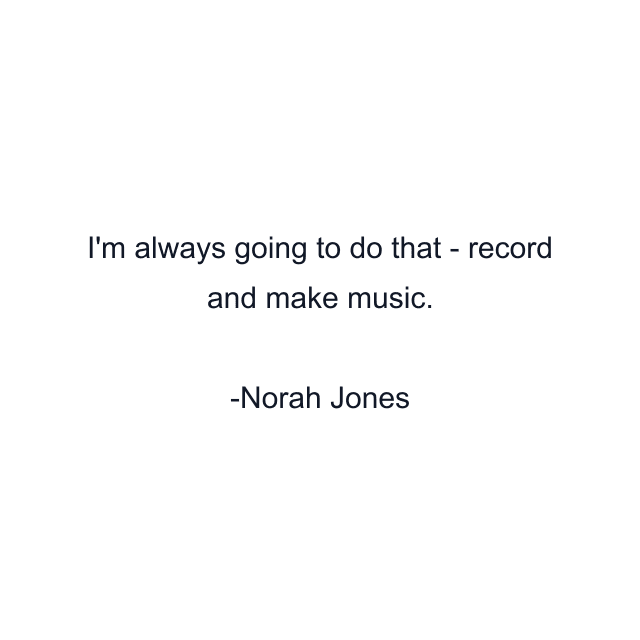 I'm always going to do that - record and make music.