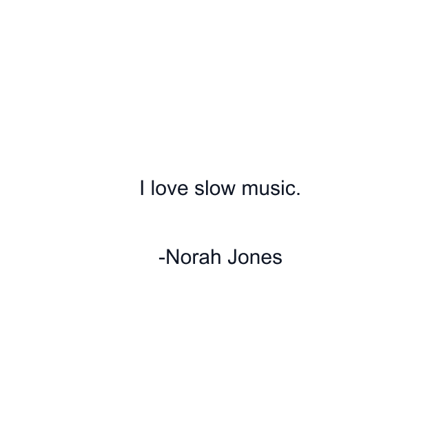 I love slow music.