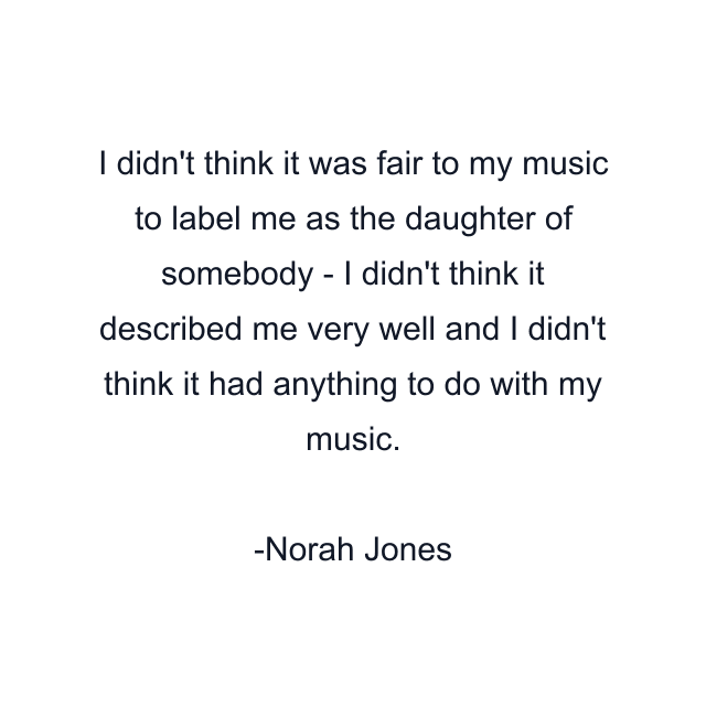 I didn't think it was fair to my music to label me as the daughter of somebody - I didn't think it described me very well and I didn't think it had anything to do with my music.