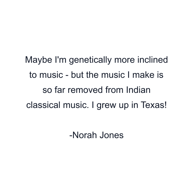 Maybe I'm genetically more inclined to music - but the music I make is so far removed from Indian classical music. I grew up in Texas!