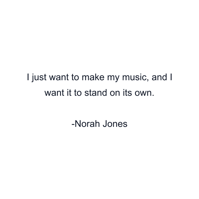 I just want to make my music, and I want it to stand on its own.