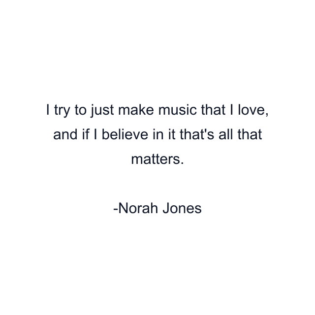 I try to just make music that I love, and if I believe in it that's all that matters.