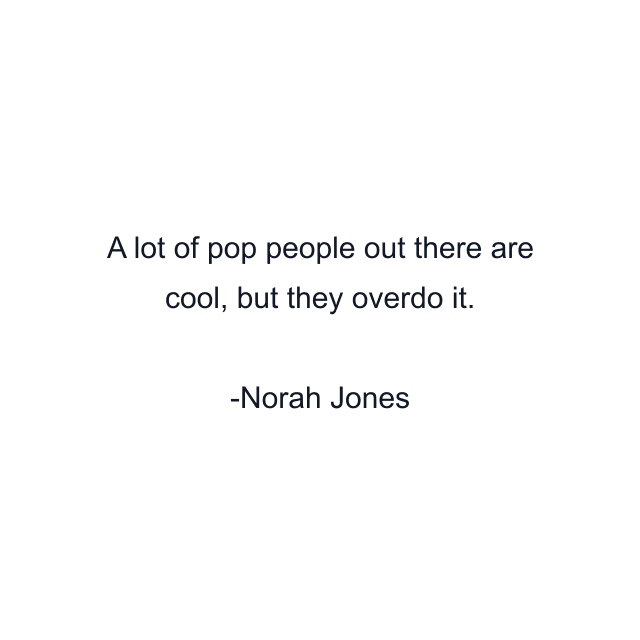 A lot of pop people out there are cool, but they overdo it.