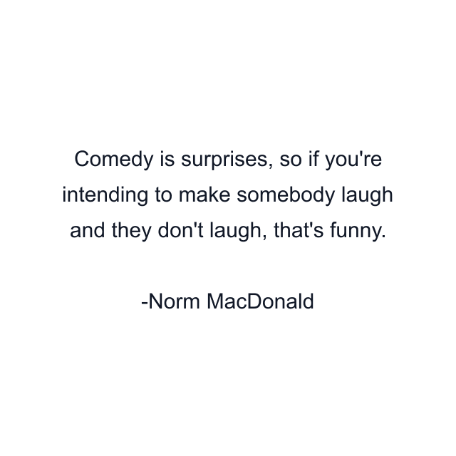 Comedy is surprises, so if you're intending to make somebody laugh and they don't laugh, that's funny.