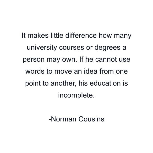 It makes little difference how many university courses or degrees a person may own. If he cannot use words to move an idea from one point to another, his education is incomplete.