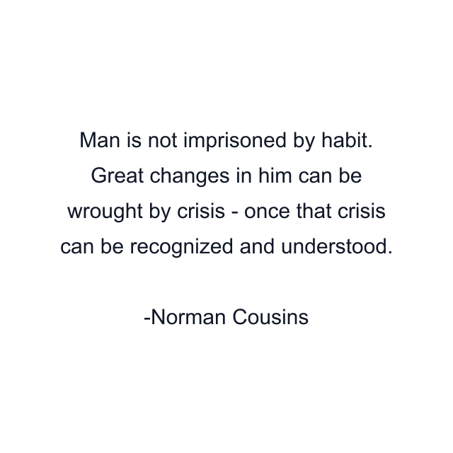 Man is not imprisoned by habit. Great changes in him can be wrought by crisis - once that crisis can be recognized and understood.