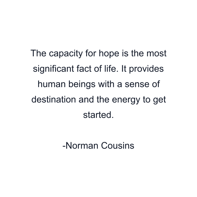 The capacity for hope is the most significant fact of life. It provides human beings with a sense of destination and the energy to get started.