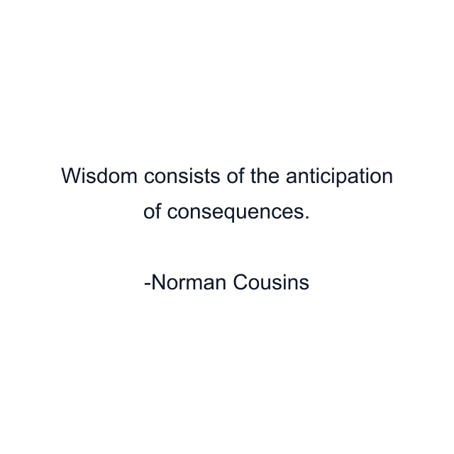 Wisdom consists of the anticipation of consequences.