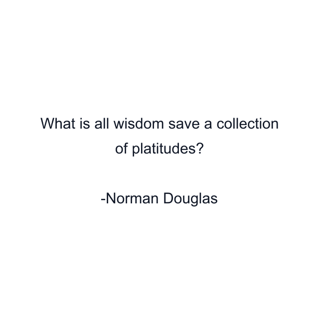 What is all wisdom save a collection of platitudes?