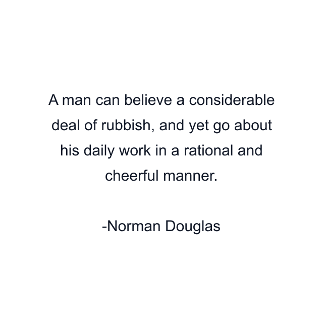 A man can believe a considerable deal of rubbish, and yet go about his daily work in a rational and cheerful manner.