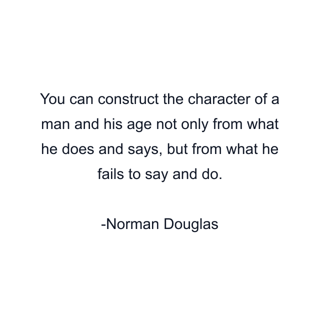 You can construct the character of a man and his age not only from what he does and says, but from what he fails to say and do.