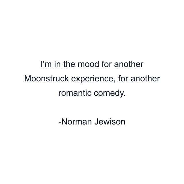 I'm in the mood for another Moonstruck experience, for another romantic comedy.