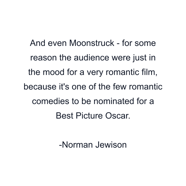 And even Moonstruck - for some reason the audience were just in the mood for a very romantic film, because it's one of the few romantic comedies to be nominated for a Best Picture Oscar.