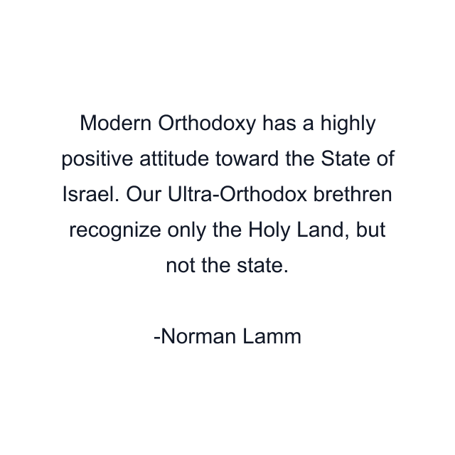 Modern Orthodoxy has a highly positive attitude toward the State of Israel. Our Ultra-Orthodox brethren recognize only the Holy Land, but not the state.