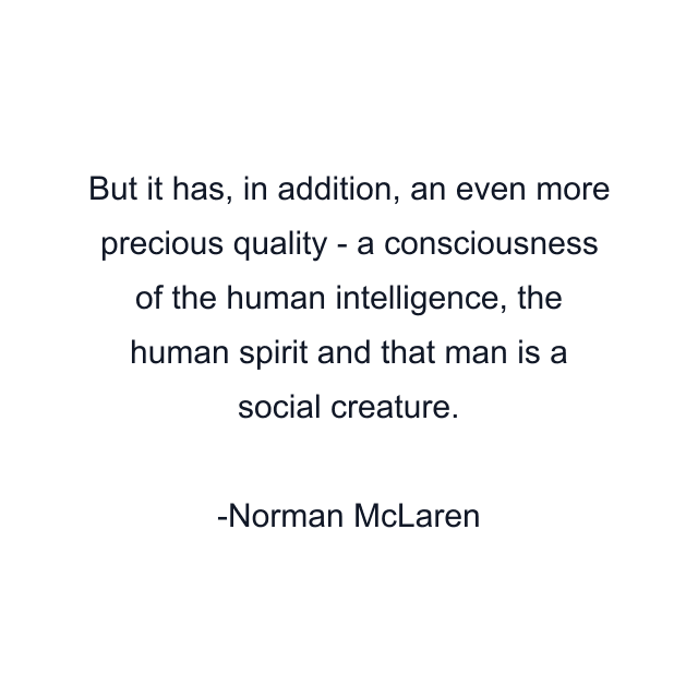 But it has, in addition, an even more precious quality - a consciousness of the human intelligence, the human spirit and that man is a social creature.