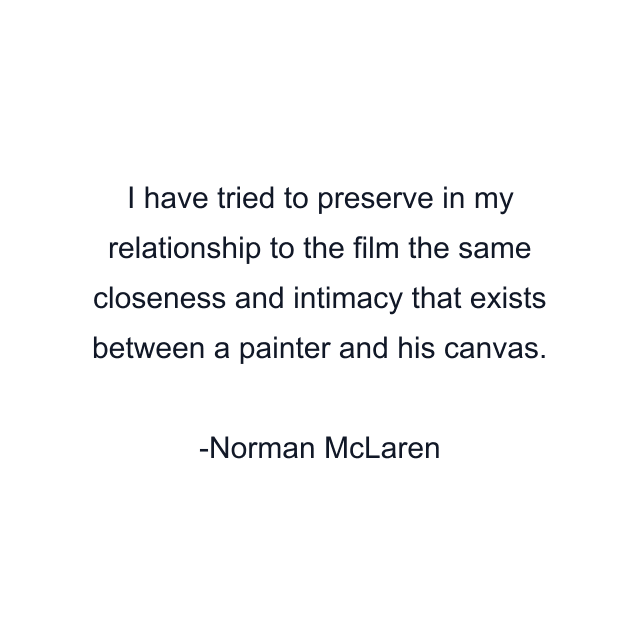 I have tried to preserve in my relationship to the film the same closeness and intimacy that exists between a painter and his canvas.