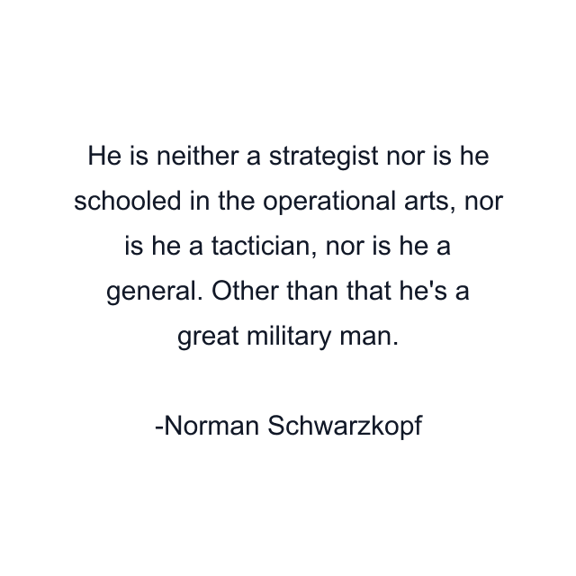 He is neither a strategist nor is he schooled in the operational arts, nor is he a tactician, nor is he a general. Other than that he's a great military man.