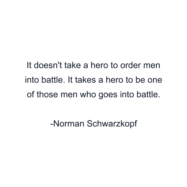 It doesn't take a hero to order men into battle. It takes a hero to be one of those men who goes into battle.