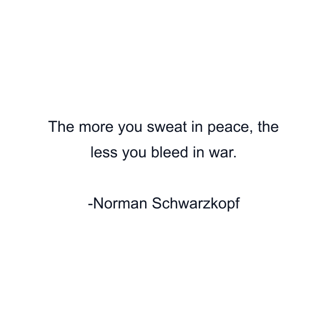 The more you sweat in peace, the less you bleed in war.