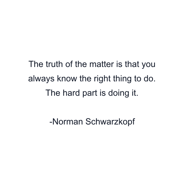 The truth of the matter is that you always know the right thing to do. The hard part is doing it.