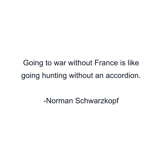 Going to war without France is like going hunting without an accordion.